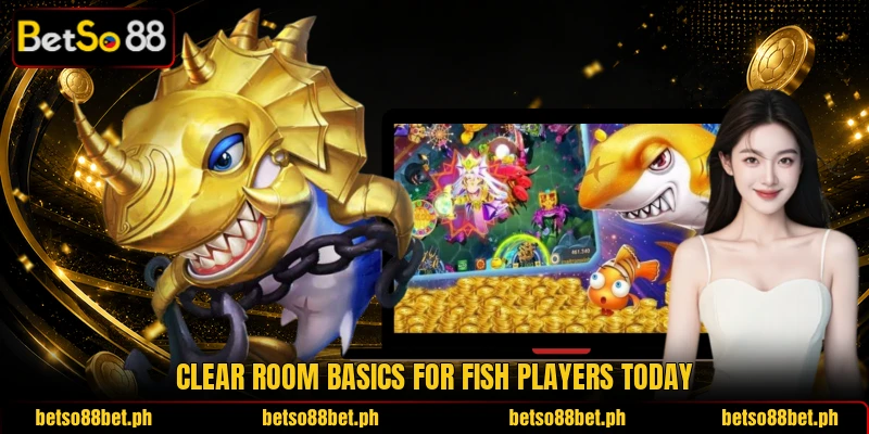 Clear room basics for Fish players today Clear room basics for Fish players today